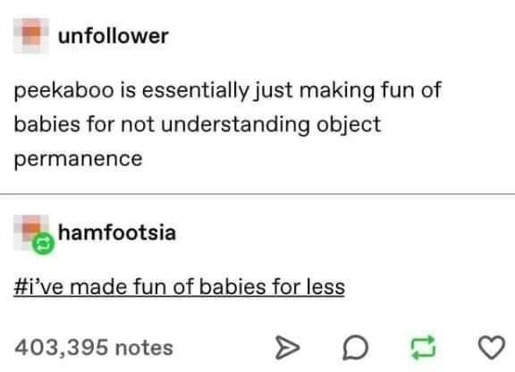 funny jokes - peekaboo is essentially just making fun of babies for not understanding object permanence - I've made fun of babies for less
