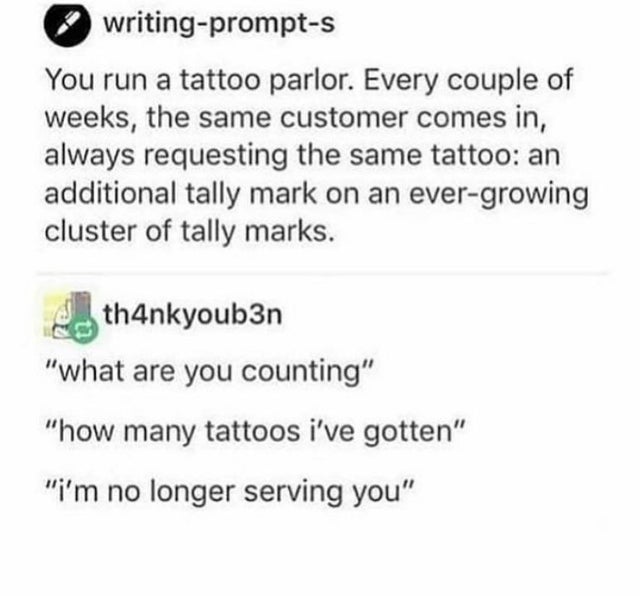 funny jokes - You run a tattoo parlor. Every couple of weeks, the same customer comes in, always requesting the same tattoo an additional tally mark on an ever growing cluster of tally marks.