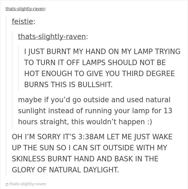 funny jokes - I Just Burnt My Hand On My Lamp Trying To Turn It Off Lamps Should Not Be Hot Enough To Give You Third Degree Burns This Is Bullshit. maybe if you'd go outside and used natural sunlight instead of