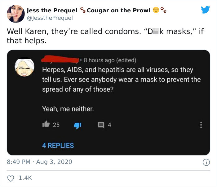 multimedia - Jess the Prequel Cougar on the Prowl Well Karen, they're called condoms. Dk masks," if that helps. . 8 hours ago edited Herpes, Aids, and hepatitis are all viruses, so they tell us. Ever see anybody wear a mask to prevent the spread of any of