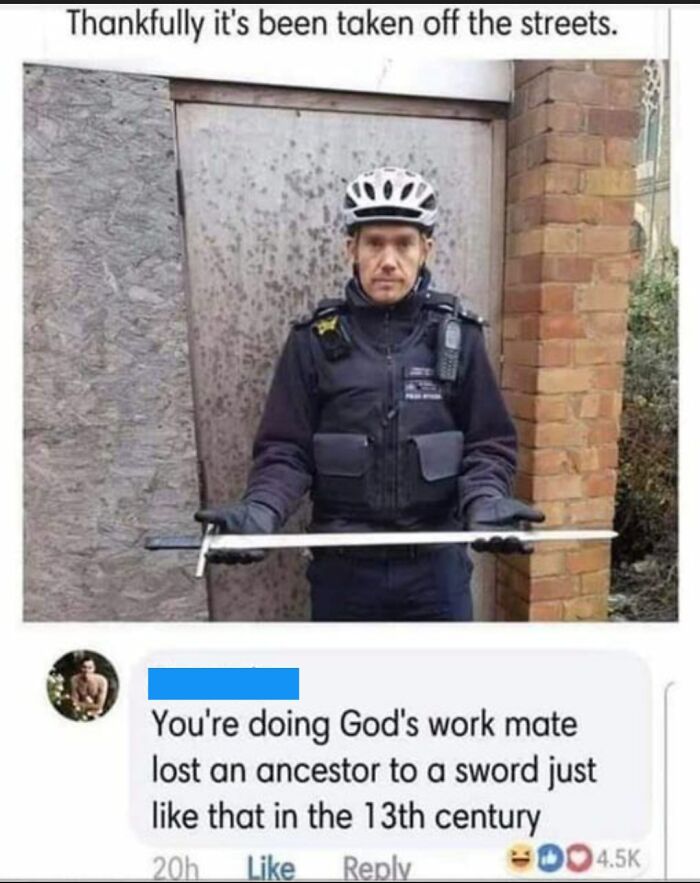 dark humor police jokes - Thankfully it's been taken off the streets. You're doing God's work mate lost an ancestor to a sword just that in the 13th century 20h Do