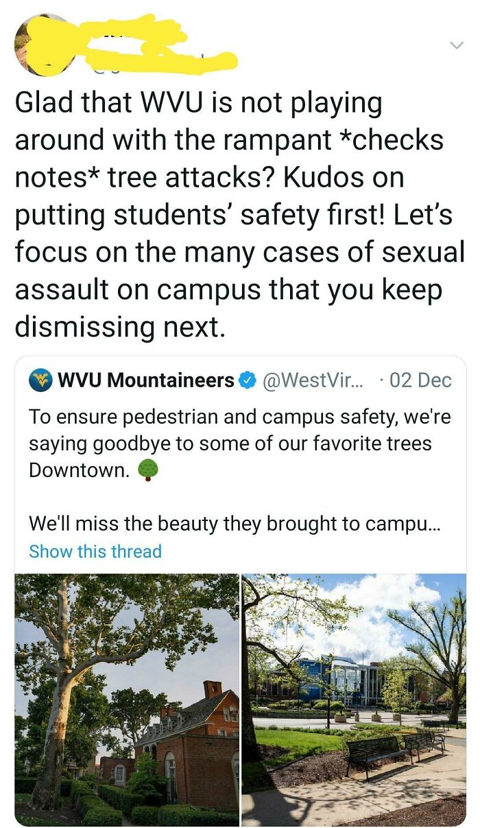 tree - Glad that Wvu is not playing around with the rampant checks notes tree attacks? Kudos on putting students' safety first! Let's focus on the many cases of sexual assault on campus that you keep dismissing next. Wwvu Mountaineers ....02 Dec To ensure