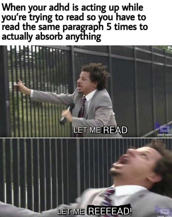 adhd meme let me read - When your adhd is acting up while you're trying to read so you have to read the same paragraph 5 times to actually absorb anything Let Me Read adult swim Let Me Reeeead! Til