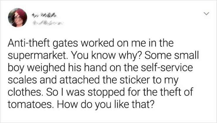 Antitheft gates worked on me in the supermarket. You know why? Some small boy weighed his hand on the selfservice scales and attached the sticker to my clothes. So I was stopped for the theft of tomatoes. How do you that?