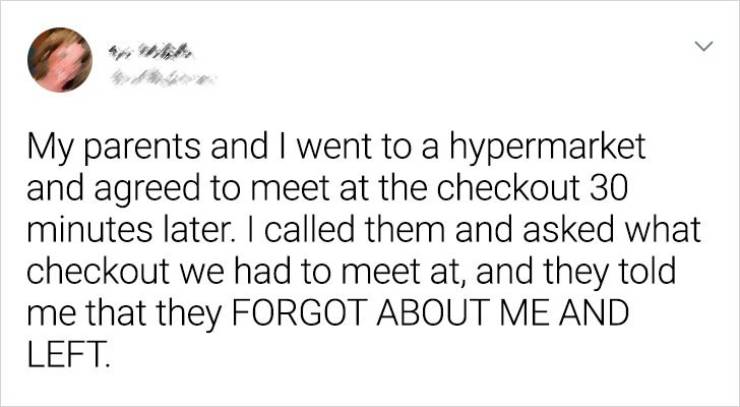 paper - > My parents and I went to a hypermarket and agreed to meet at the checkout 30 minutes later. I called them and asked what checkout we had to meet at, and they told me that they Forgot About Me And Left.