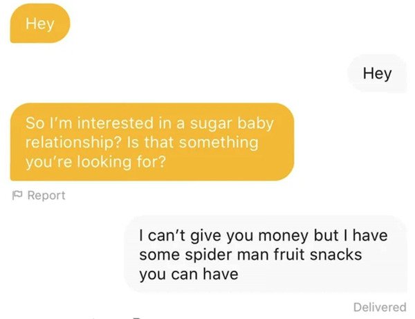 material - Hey Hey So I'm interested in a sugar baby relationship? Is that something you're looking for? Report I can't give you money but I have some spider man fruit snacks you can have Delivered