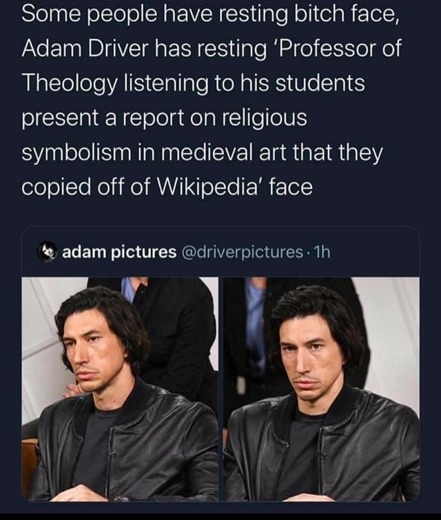adam driver meme professor - Some people have resting bitch face, Adam Driver has resting 'Professor of Theology listening to his students present a report on religious symbolism in medieval art that they copied off of Wikipedia' face the adam pictures 1h
