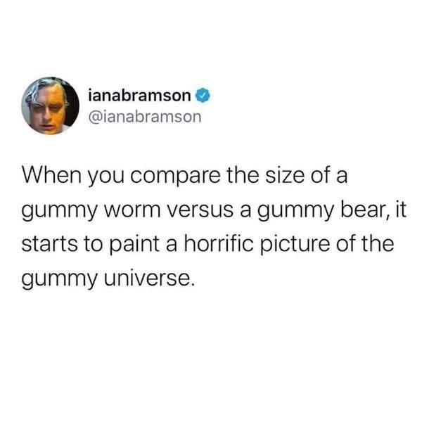 ianabramson When you compare the size of a gummy worm versus a gummy bear, it starts to paint a horrific picture of the gummy universe.