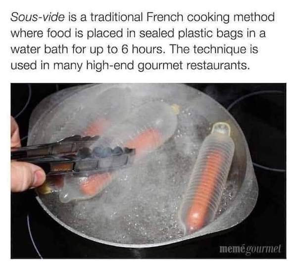 sous vide meme funny - Sousvide is a traditional French cooking method where food is placed in sealed plastic bags in a water bath for up to 6 hours. The technique is used in many highend gourmet restaurants. memgourmet