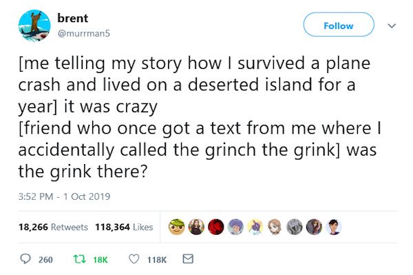 grink tweet - brent me telling my story how I survived a plane crash and lived on a deserted island for a year it was crazy friend who once got a text from me where I accidentally called the grinch the grink was the grink there? 18,266 118,364 260