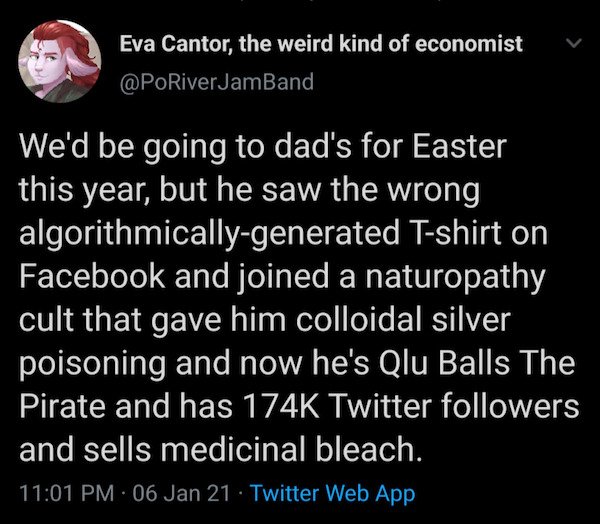 lyrics - Eva Cantor, the weird kind of economist We'd be going to dad's for Easter this year, but he saw the wrong algorithmicallygenerated Tshirt on Facebook and joined a naturopathy cult that gave him colloidal silver poisoning and now he's Qlu Balls Th