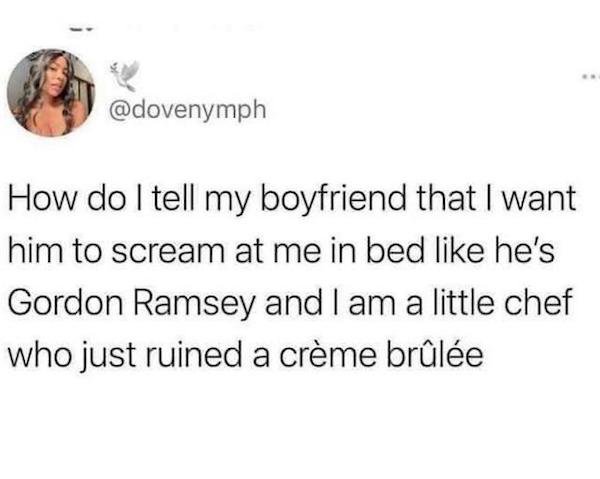 quotes - How do I tell my boyfriend that I want him to scream at me in bed he's Gordon Ramsey and I am a little chef who just ruined a crme brle