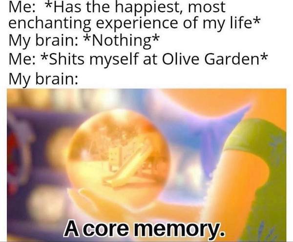 new core memory wholesome - Me Has the happiest, most enchanting experience of my life My brain Nothing Me Shits myself at Olive Garden My brain A core memory.