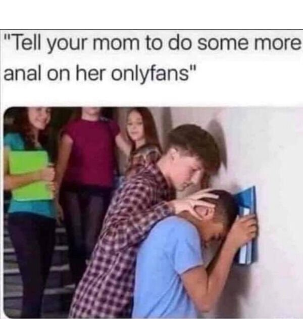 memes about bullying in school - "Tell your mom to do some more anal on her onlyfans"