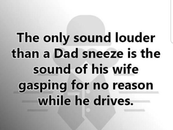 angle - The only sound louder than a Dad sneeze is the sound of his wife gasping for no reason while he drives.