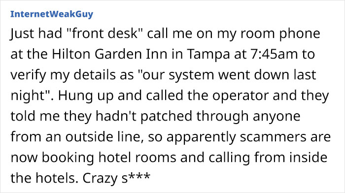 document - InternetWeakGuy Just had "front desk" call me on my room phone at the Hilton Garden Inn in Tampa at am to verify my details as "our system went down last night". Hung up and called the operator and they told me they hadn't patched through anyon