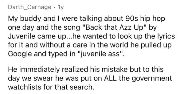 Research - Darth_Carnagely My buddy and I were talking about 90s hip hop one day and the song "Back that Azz Up" by Juvenile came up...he wanted to look up the lyrics for it and without a care in the world he pulled up Google and typed in "juvenile ass". 