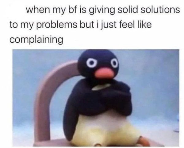 relationship memes - when my bf is giving solid solutions to my problems but i just feel complaining 0
