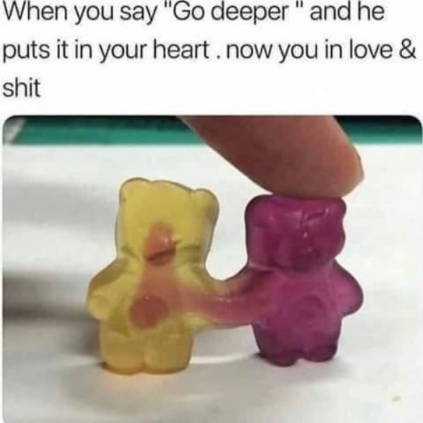 gummy bear meme relationship - When you say "Go deeper" and he puts it in your heart. now you in love & shit