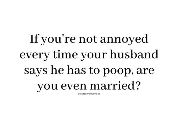 no matter where you are in life celebrate it - If you're not annoyed every time your husband says he has to poop, are you even married?