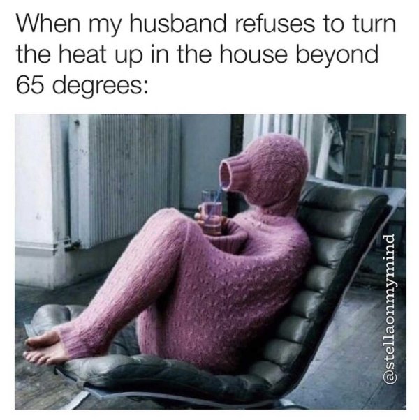 poop hole - When my husband refuses to turn the heat up in the house beyond 65 degrees