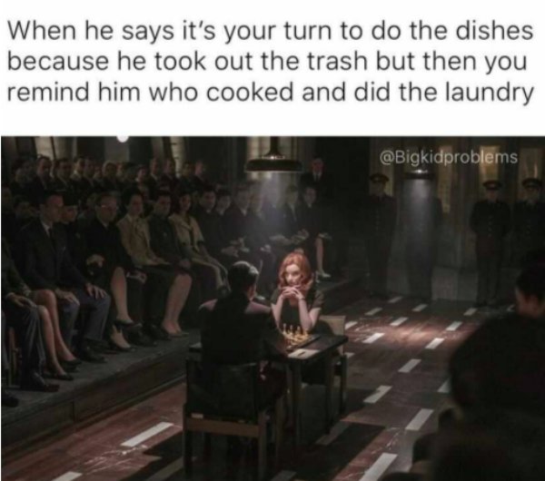 queens gambit - When he says it's your turn to do the dishes because he took out the trash but then you remind him who cooked and did the laundry