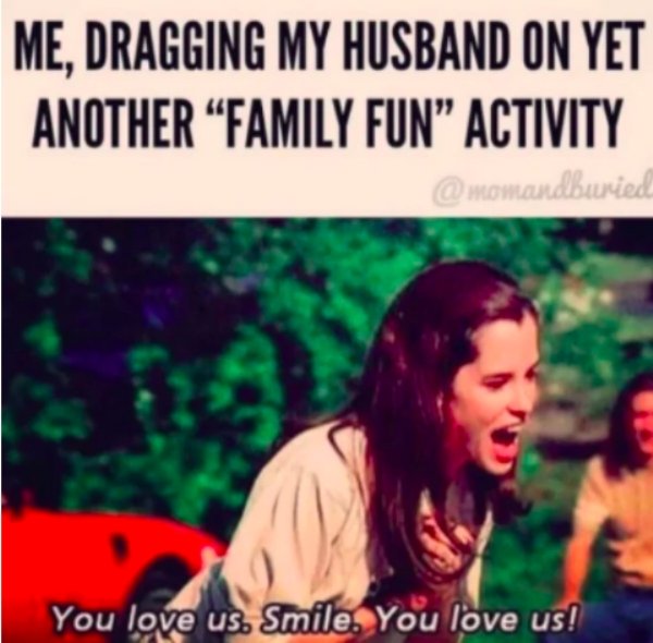 me dragging my husband meme - Me, Dragging My Husband On Yet Another Family Fun Activity You love us. Smile. You love us!