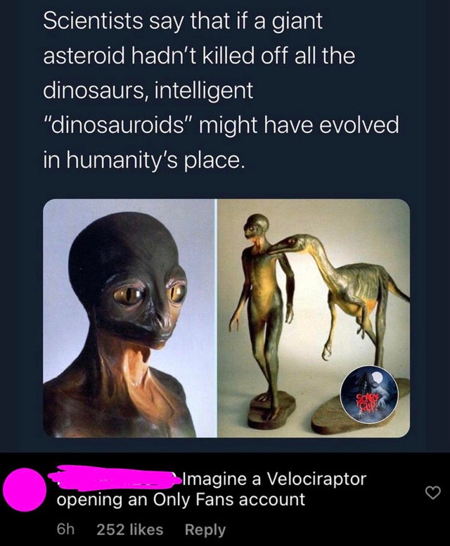 if dinosaurs never went extinct - Scientists say that if a giant asteroid hadn't killed off all the dinosaurs, intelligent "dinosauroids might have evolved in humanity's place. Imagine a Velociraptor opening an Only Fans account 6h 252