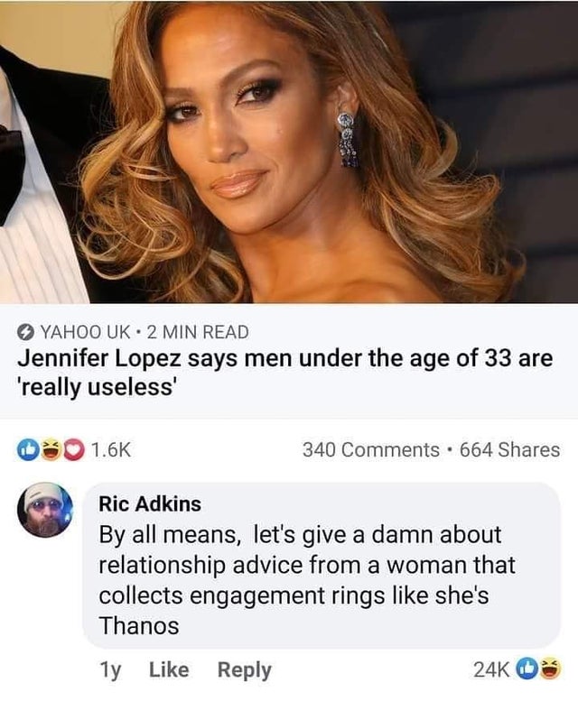 Jennifer Lopez - Yahoo Uk. 2 Min Read Jennifer Lopez says men under the age of 33 are 'really useless' 340 664 Ric Adkins By all means, let's give a damn about relationship advice from a woman that collects engagement rings she's Thanos 1y 24K