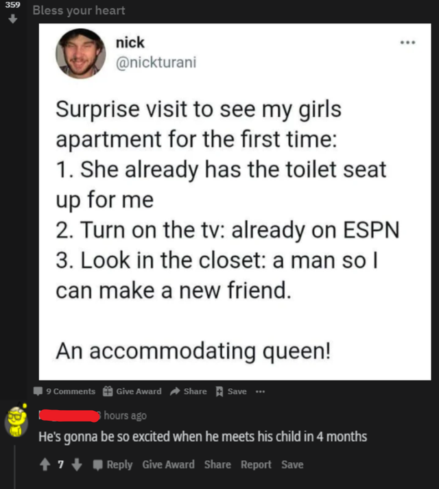 media - 359 Bless your heart ... nick Surprise visit to see my girls apartment for the first time 1. She already has the toilet seat up for me 2. Turn on the tv already on Espn 3. Look in the closet a man so I can make a new friend. An accommodating queen