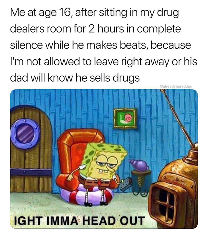funny jokes - ight imma head out dog meme - Me at age 16, after sitting in my drug dealers room for 2 hours in complete silence while he makes beats, because I'm not allowed to leave right away or his dad will know he sells drugs