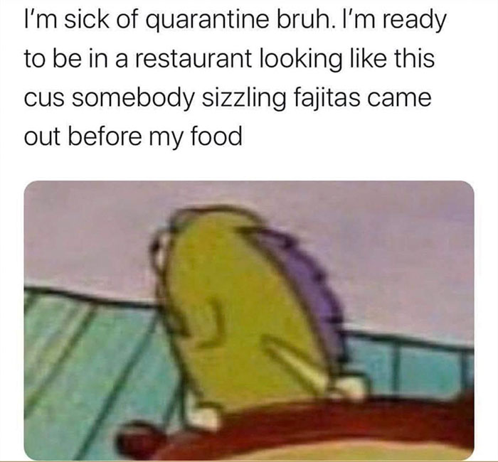 funny jokes - spongebob reaction - I'm sick of quarantine bruh. I'm ready to be in a restaurant looking this cus somebody sizzling fajitas came out before my food