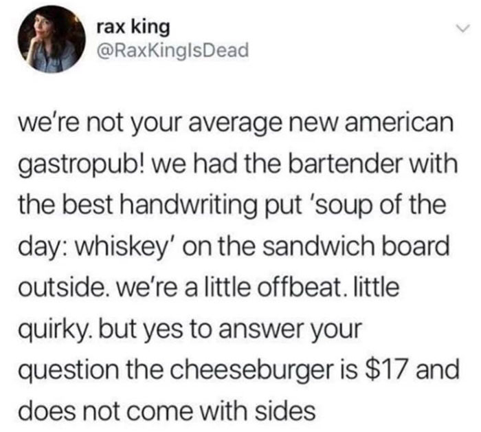 funny jokes - we're not your average new american gastropub! we had the bartender with the best handwriting put 'soup of the day whiskey' on the sandwich board outside. we're a little offbeat. little quirky. but yes to answer your question the cheeseburge