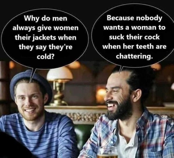 photo caption - Why do men always give women their jackets when they say they're cold? Because nobody wants a woman to suck their cock when her teeth are chattering.