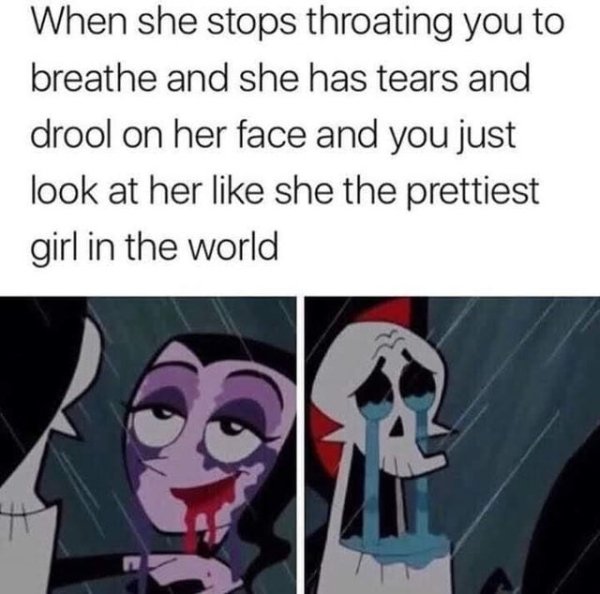 she stops throating you meme - When she stops throating you to breathe and she has tears and drool on her face and you just look at her she the prettiest girl in the world
