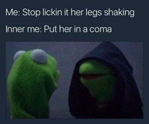 ifunny - Me Stop lickin it her legs shaking Inner me Put her in a coma