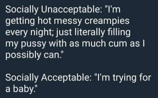sky - Socially Unacceptable "I'm getting hot messy creampies every night; just literally filling my pussy with as much cum as I possibly can." Socially Acceptable "I'm trying for a baby."