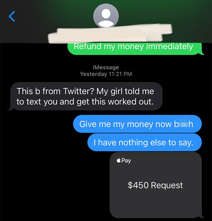 screenshot - P Refund my money immediately iMessage Yesterday This b from Twitter? My girl told me to text you and get this worked out. Give me my money now bh I have nothing else to say. Pay $450 Request