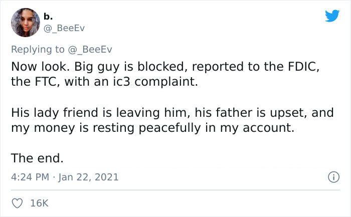 paper - b. @ BeeEv Now look. Big guy is blocked, reported to the Fdic, the Ftc, with an ic3 complaint. His lady friend is leaving him, his father is upset, and my money is resting peacefully in my account. The end.