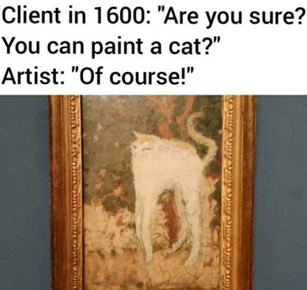 paint me a cat meme - Client in 1600 "Are you sure? You can paint a cat?" Artist "Of course!" monica Memur