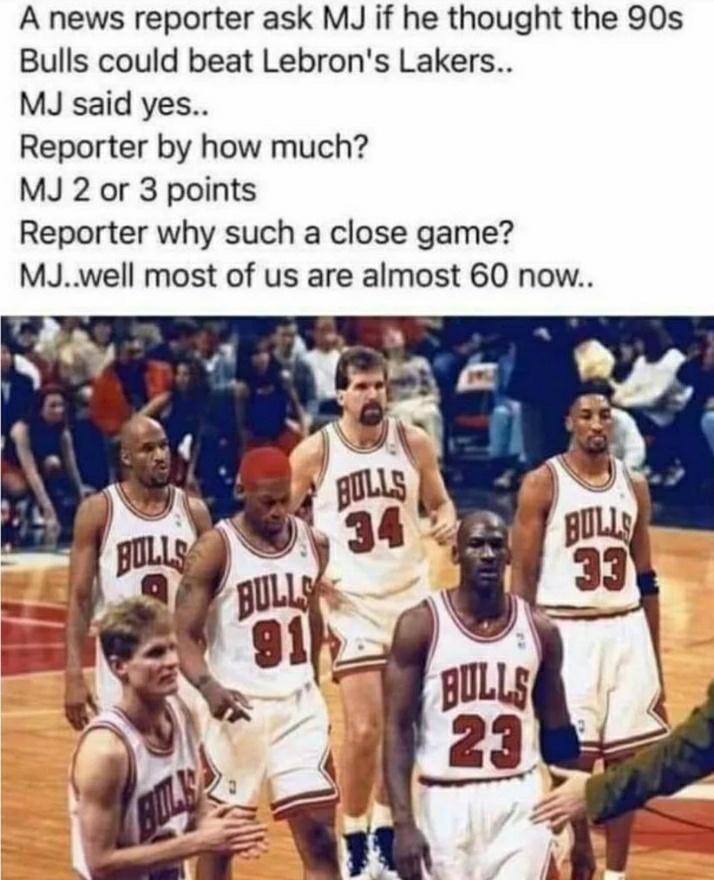 michael jordan - A news reporter ask Mj if he thought the 90s Bulls could beat Lebron's Lakers.. Mj said yes.. Reporter by how much? Mj 2 or 3 points Reporter why such a close game? Mj..well most of us are almost 60 now.. Bulls Bulls Bulle 33 Bulli 91 Bul