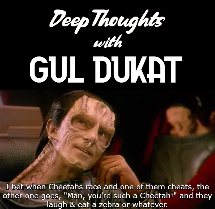 photo caption - Deep Thoughts Gul Dukat with Basis I bet when Cheetahs race and one of them cheats, the other one goes, "Man, you're such a Cheetah!" and they laugh & eat a zebra or whatever.
