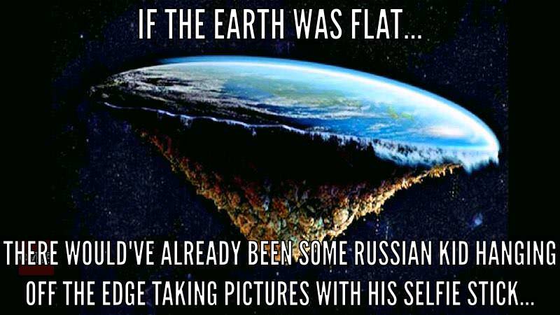 earth memes - If The Earth Was Flat. There Would'Ve Already Been Some Russian Kid Hanging Off The Edge Taking Pictures With His Selfie Stick...