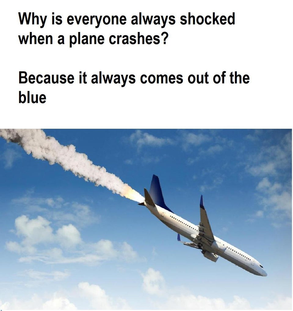 Why is everyone always shocked when a plane crashes? Because it always comes out of the blue