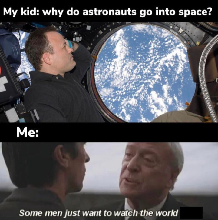My kid why do astronauts go into space? Me Some men just want to watch the world