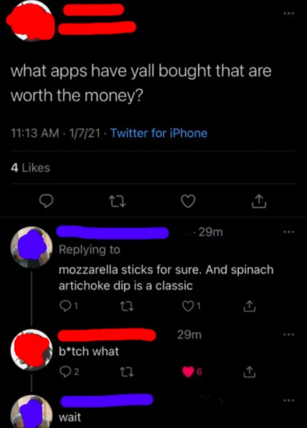 screenshot - what apps have yall bought that are worth the money? 1721 Twitter for iPhone 4 29m mozzarella sticks for sure. And spinach artichoke dip is a classic 21 27 1 29m btch what 22 6 wait