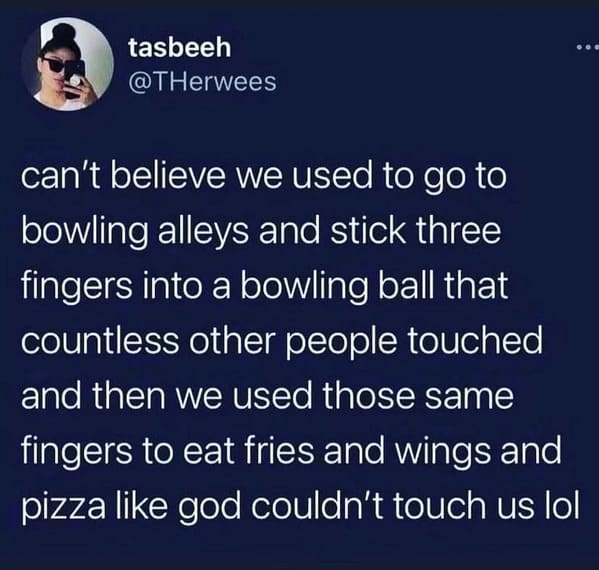 funny 2021 memes - can't believe we used to go to bowling alleys and stick three fingers into a bowling ball that countless other people touched and then we used those same fingers to eat fries and wings and pizza god couldn't touch us lol