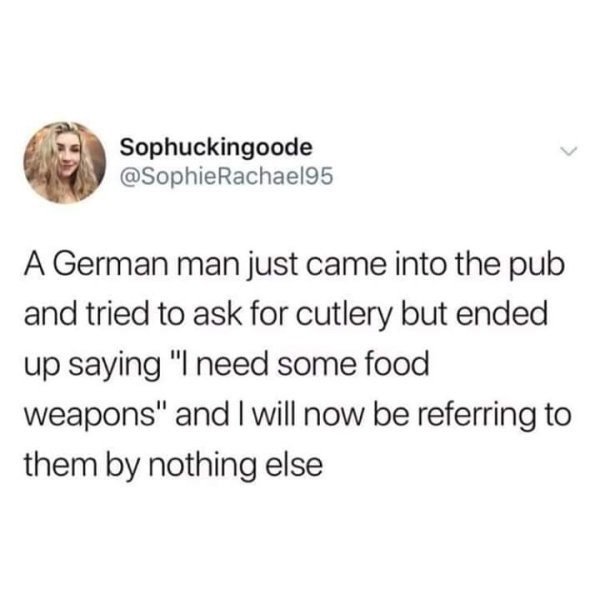 funny tweets - A German man just came into the pub and tried to ask for cutlery but ended up saying I need some food weapons
