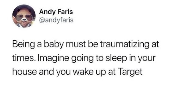 funny tweets - Being a baby must be traumatizing at times. Imagine going to sleep in your house and you wake up at Target
