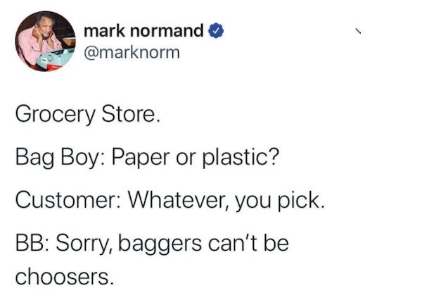 funny tweets - Grocery Store. Bag Boy Paper or plastic? Customer Whatever, you pick. Bb Sorry, baggers can't be choosers.